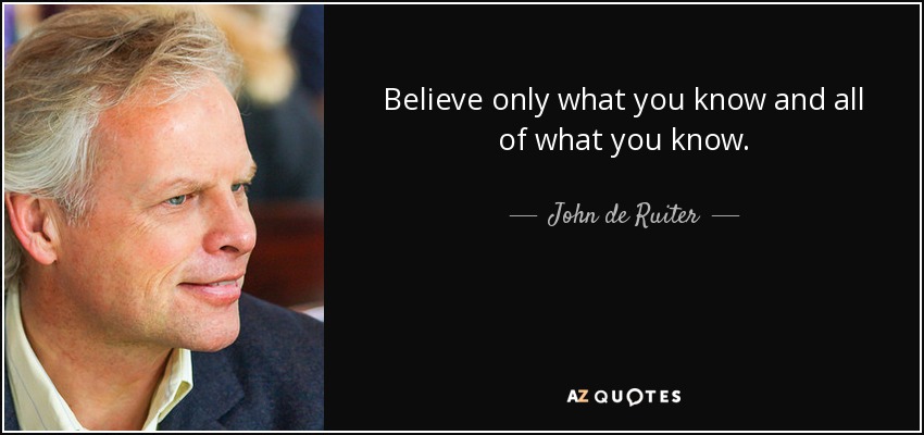 Believe only what you know and all of what you know. - John de Ruiter