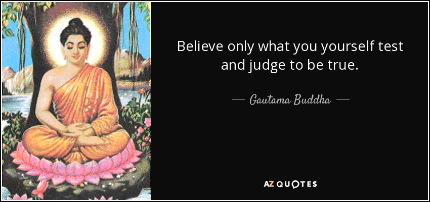 Believe only what you yourself test and judge to be true. - Gautama Buddha