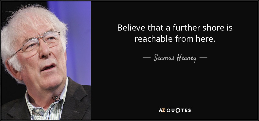 Believe that a further shore is reachable from here. - Seamus Heaney