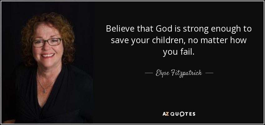Believe that God is strong enough to save your children, no matter how you fail. - Elyse Fitzpatrick