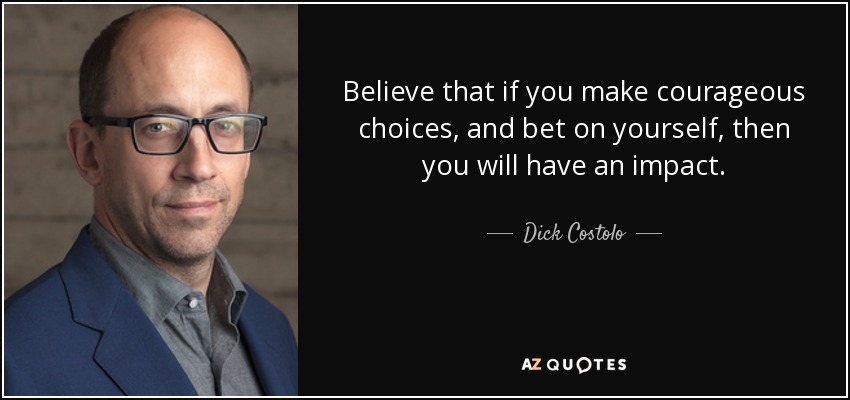 Believe that if you make courageous choices, and bet on yourself, then you will have an impact. - Dick Costolo