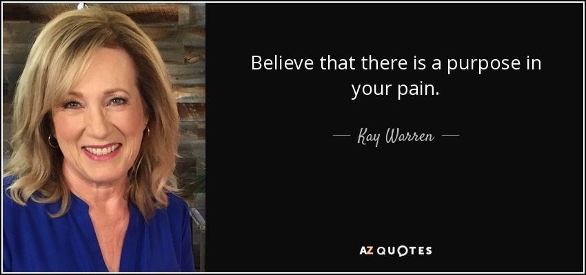 Believe that there is a purpose in your pain. - Kay Warren
