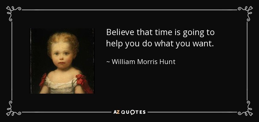 Believe that time is going to help you do what you want. - William Morris Hunt