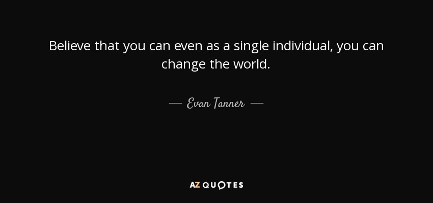 Believe that you can even as a single individual, you can change the world. - Evan Tanner