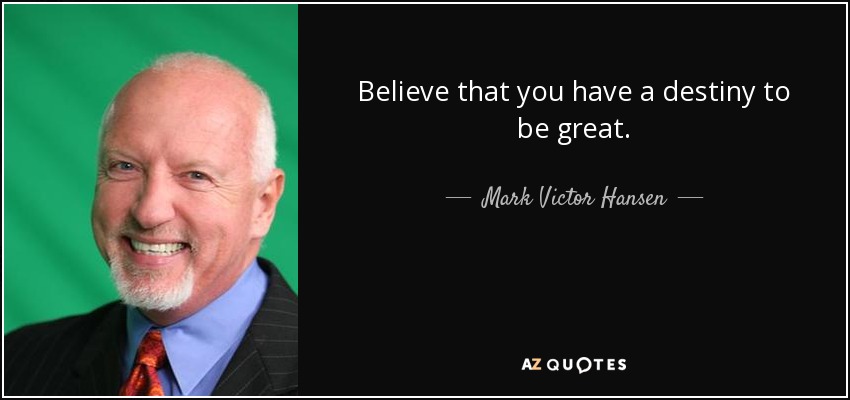 Believe that you have a destiny to be great. - Mark Victor Hansen