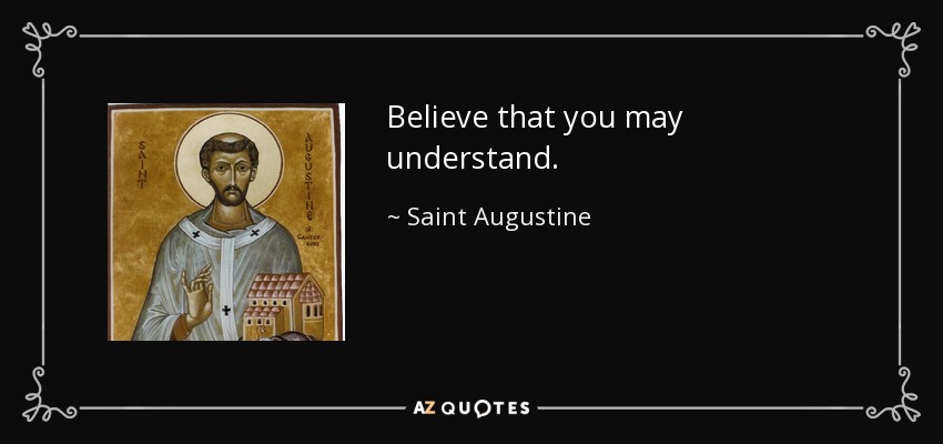 Believe that you may understand. - Saint Augustine
