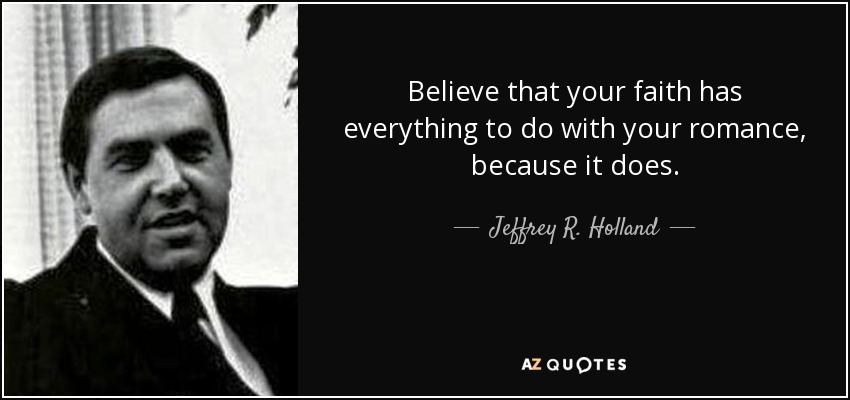 Believe that your faith has everything to do with your romance, because it does. - Jeffrey R. Holland