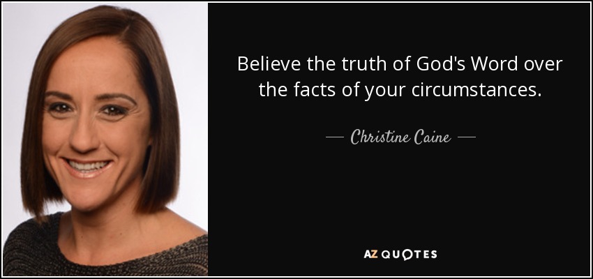 Believe the truth of God's Word over the facts of your circumstances. - Christine Caine