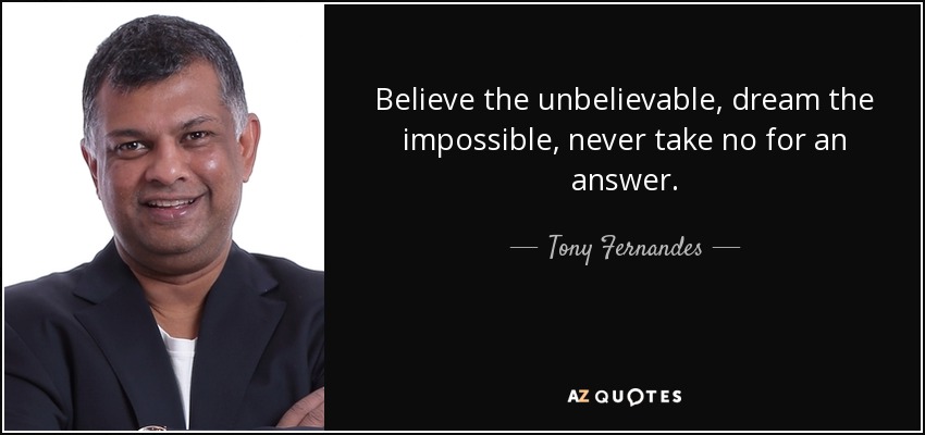 Believe the unbelievable, dream the impossible, never take no for an answer. - Tony Fernandes