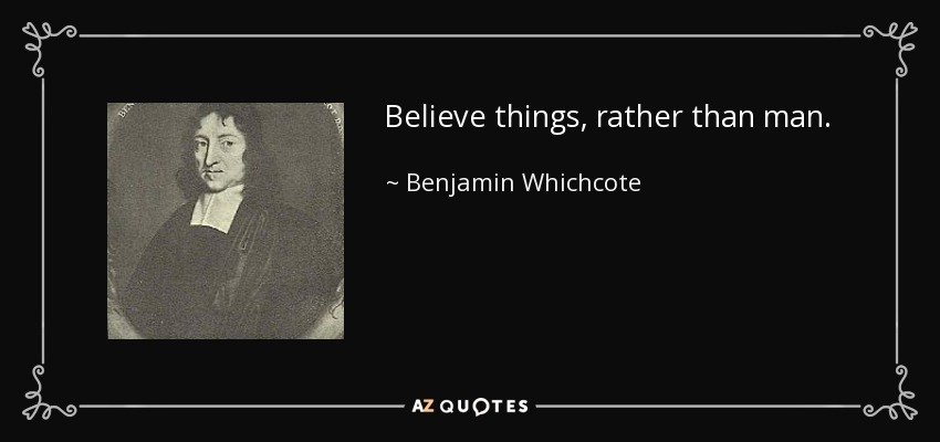 Believe things, rather than man. - Benjamin Whichcote