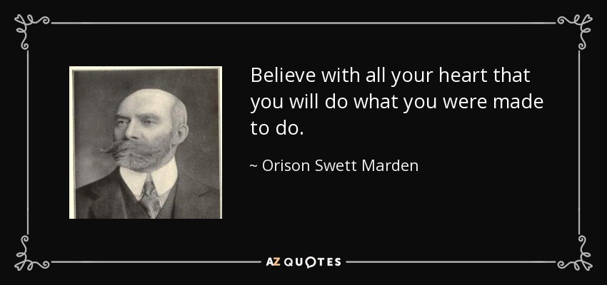 Believe with all your heart that you will do what you were made to do. - Orison Swett Marden