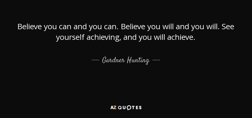 Believe you can and you can. Believe you will and you will. See yourself achieving, and you will achieve. - Gardner Hunting