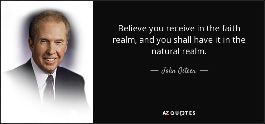 Believe you receive in the faith realm, and you shall have it in the natural realm. - John Osteen