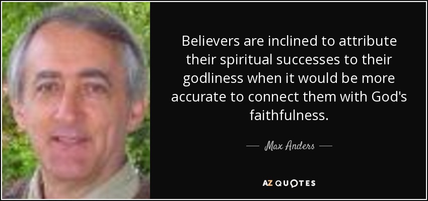 Believers are inclined to attribute their spiritual successes to their godliness when it would be more accurate to connect them with God's faithfulness. - Max Anders