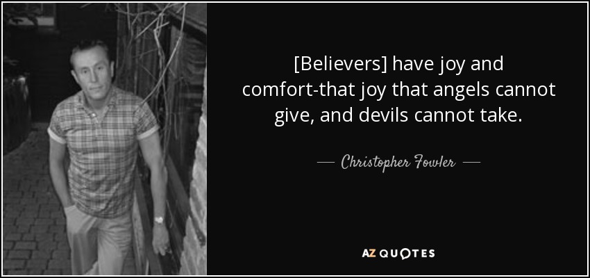 [Believers] have joy and comfort-that joy that angels cannot give, and devils cannot take. - Christopher Fowler