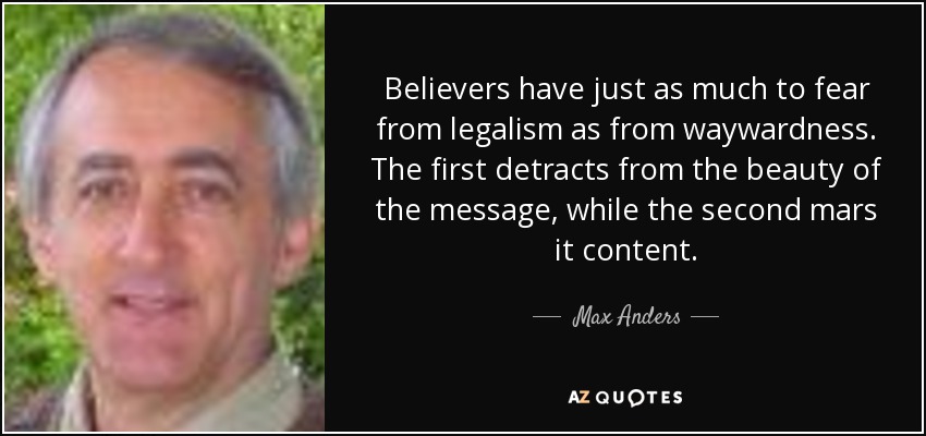Believers have just as much to fear from legalism as from waywardness. The first detracts from the beauty of the message, while the second mars it content. - Max Anders