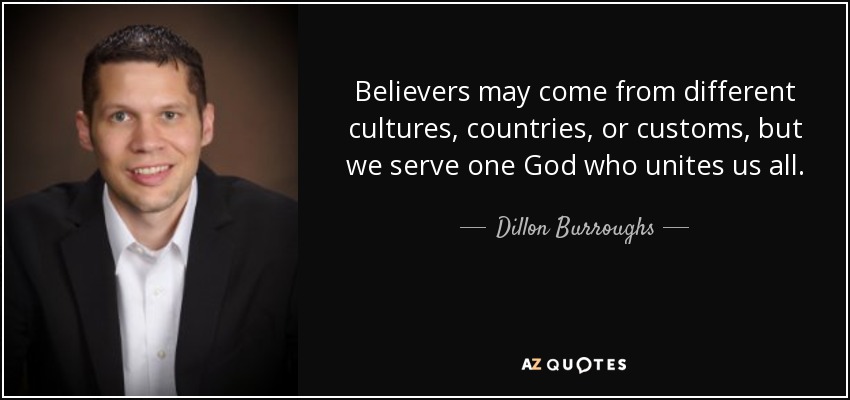 Believers may come from different cultures, countries, or customs, but we serve one God who unites us all. - Dillon Burroughs