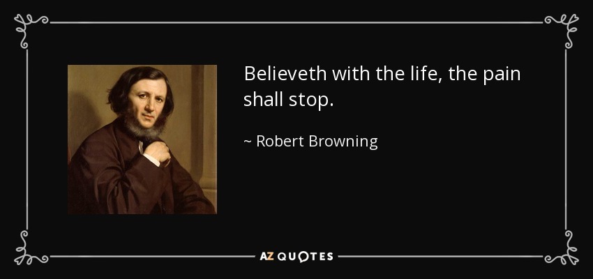 Believeth with the life, the pain shall stop. - Robert Browning