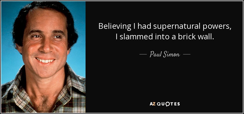 Believing I had supernatural powers, I slammed into a brick wall. - Paul Simon