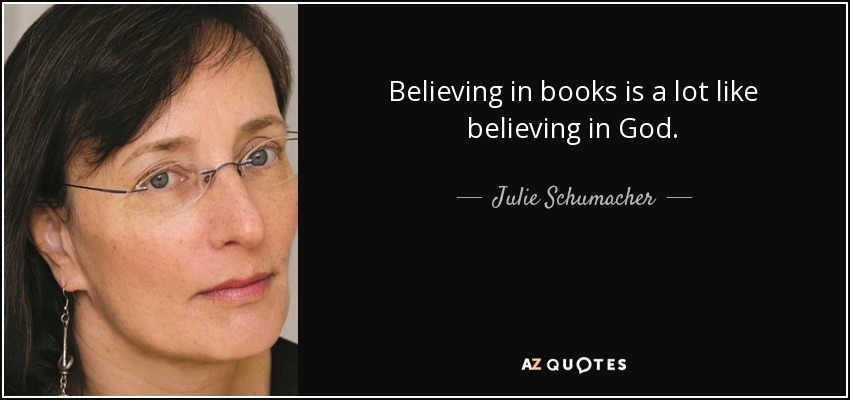 Believing in books is a lot like believing in God. - Julie Schumacher