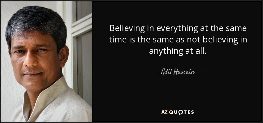 Believing in everything at the same time is the same as not believing in anything at all. - Adil Hussain