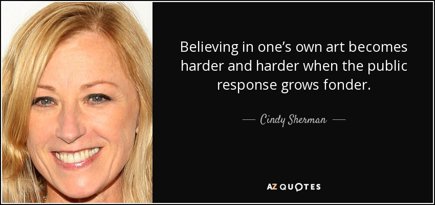 Believing in one’s own art becomes harder and harder when the public response grows fonder. - Cindy Sherman