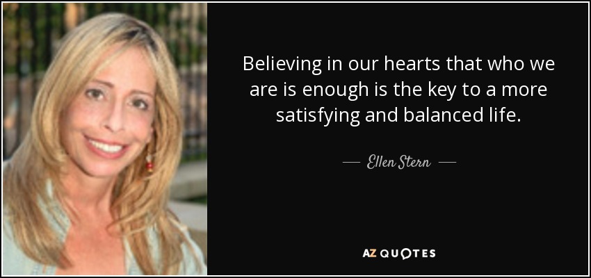 Believing in our hearts that who we are is enough is the key to a more satisfying and balanced life. - Ellen Stern