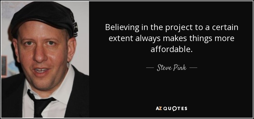 Believing in the project to a certain extent always makes things more affordable. - Steve Pink