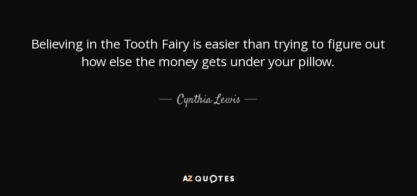 Believing in the Tooth Fairy is easier than trying to figure out how else the money gets under your pillow. - Cynthia Lewis