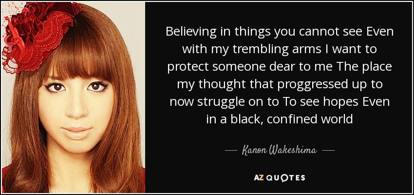Believing in things you cannot see Even with my trembling arms I want to protect someone dear to me The place my thought that proggressed up to now struggle on to To see hopes Even in a black, confined world - Kanon Wakeshima