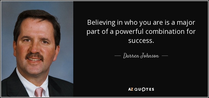 Believing in who you are is a major part of a powerful combination for success. - Darren Johnson