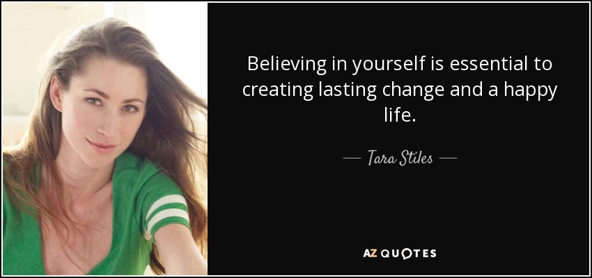 Believing in yourself is essential to creating lasting change and a happy life. - Tara Stiles