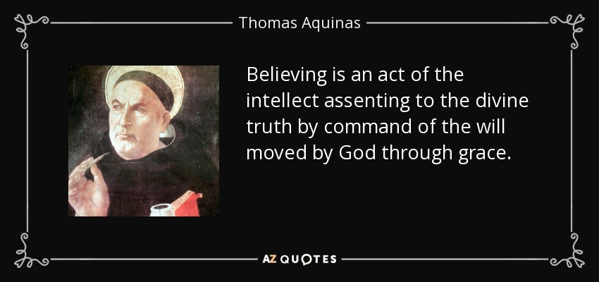 Believing is an act of the intellect assenting to the divine truth by command of the will moved by God through grace. - Thomas Aquinas
