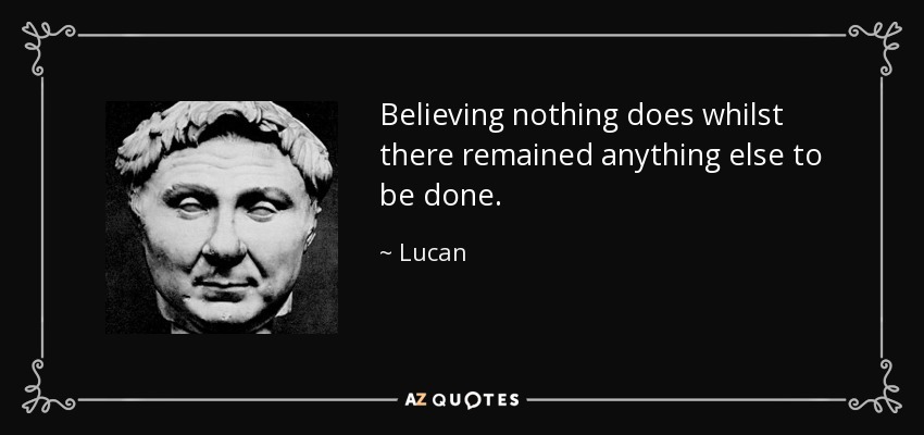 Believing nothing does whilst there remained anything else to be done. - Lucan