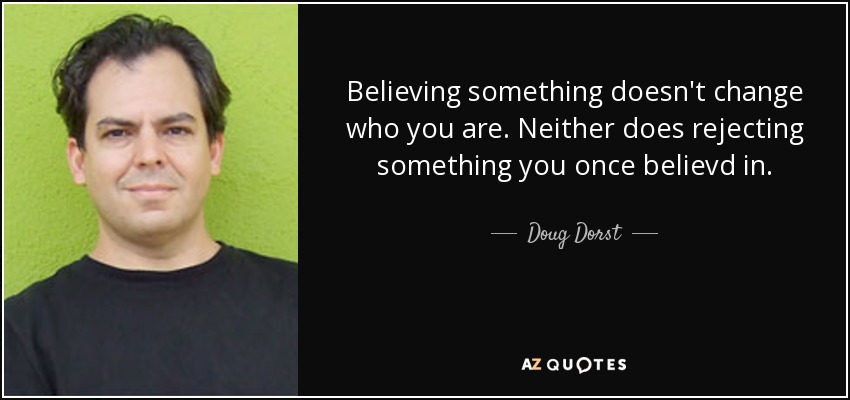 Believing something doesn't change who you are. Neither does rejecting something you once believd in. - Doug Dorst