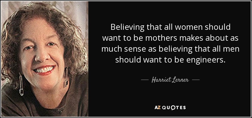 Believing that all women should want to be mothers makes about as much sense as believing that all men should want to be engineers. - Harriet Lerner