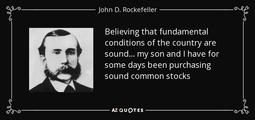 Believing that fundamental conditions of the country are sound ... my son and I have for some days been purchasing sound common stocks - John D. Rockefeller