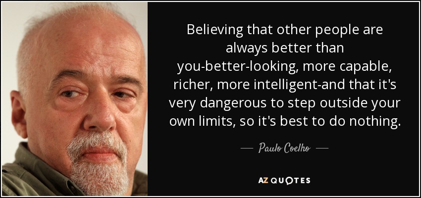 Believing that other people are always better than you-better-looking, more capable, richer, more intelligent-and that it's very dangerous to step outside your own limits, so it's best to do nothing. - Paulo Coelho