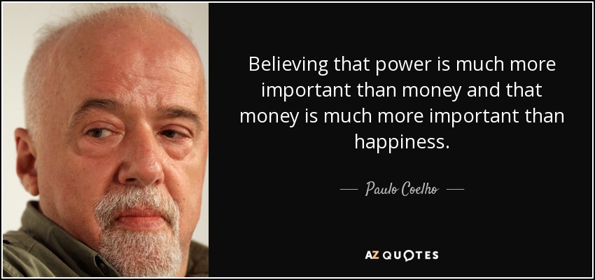 Believing that power is much more important than money and that money is much more important than happiness. - Paulo Coelho
