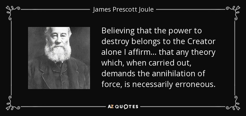 Believing that the power to destroy belongs to the Creator alone I affirm... that any theory which, when carried out, demands the annihilation of force, is necessarily erroneous. - James Prescott Joule