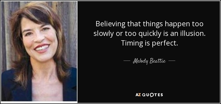 Believing that things happen too slowly or too quickly is an illusion. Timing is perfect. - Melody Beattie
