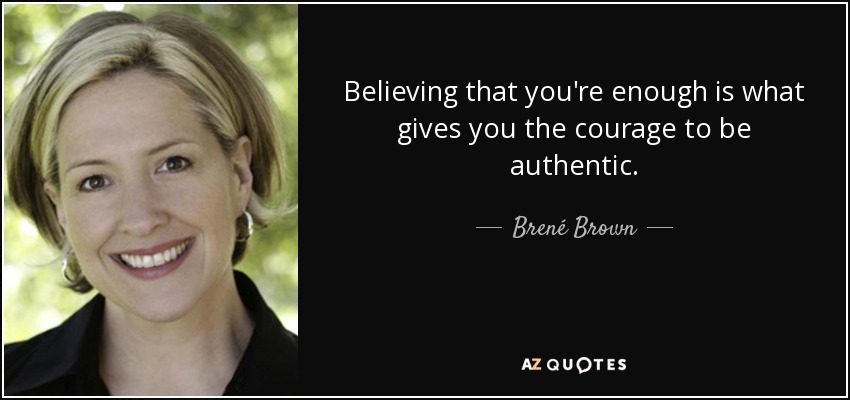 Believing that you're enough is what gives you the courage to be authentic. - Brené Brown