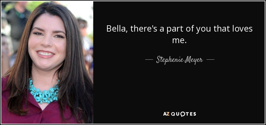 Bella, there's a part of you that loves me. - Stephenie Meyer