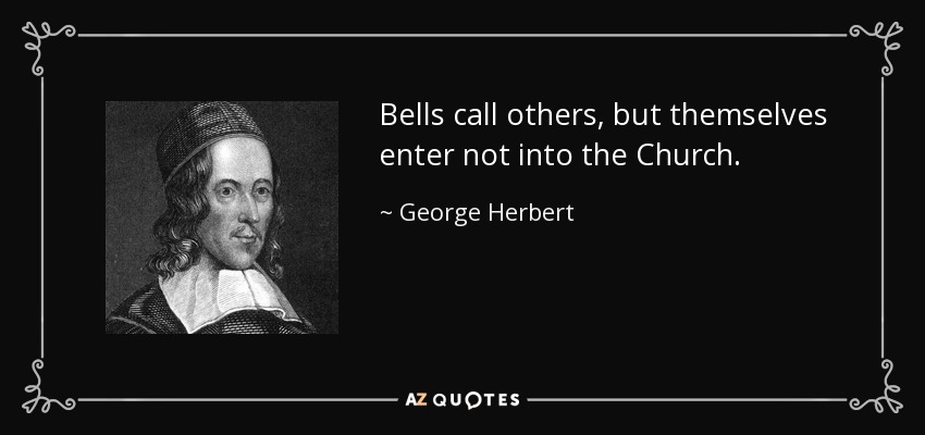 Bells call others, but themselves enter not into the Church. - George Herbert