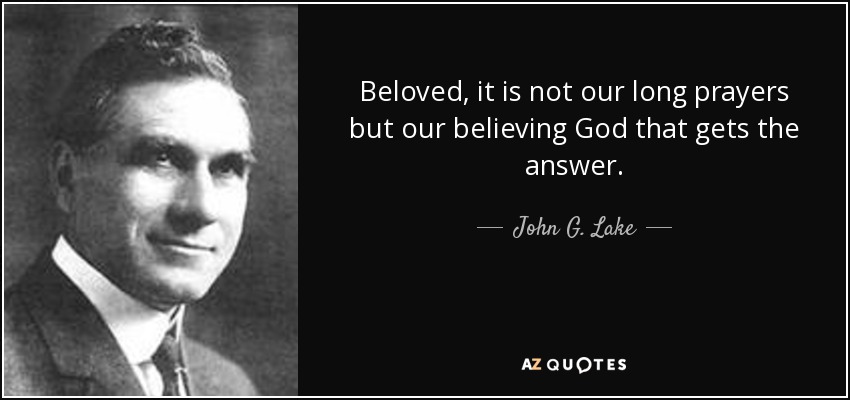 Beloved, it is not our long prayers but our believing God that gets the answer. - John G. Lake