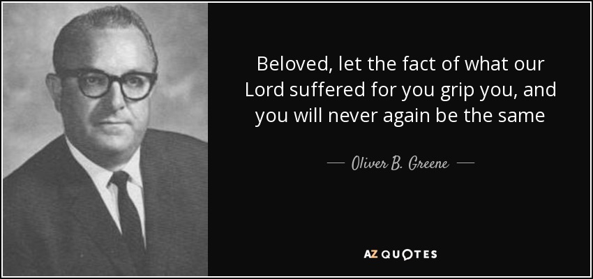 Beloved, let the fact of what our Lord suffered for you grip you, and you will never again be the same - Oliver B. Greene