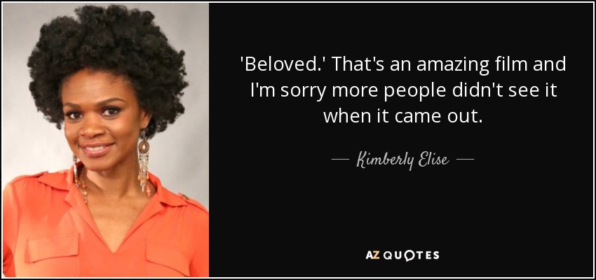 'Beloved.' That's an amazing film and I'm sorry more people didn't see it when it came out. - Kimberly Elise