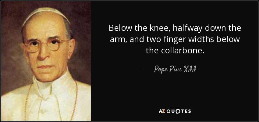 Below the knee, halfway down the arm, and two finger widths below the collarbone. - Pope Pius XII