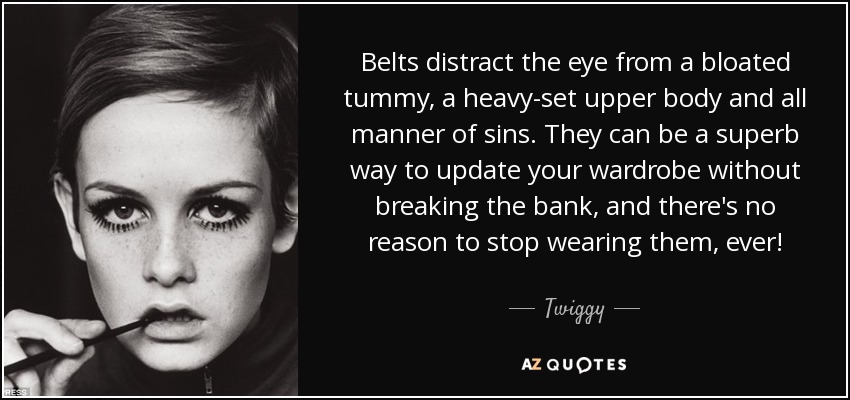 Belts distract the eye from a bloated tummy, a heavy-set upper body and all manner of sins. They can be a superb way to update your wardrobe without breaking the bank, and there's no reason to stop wearing them, ever! - Twiggy