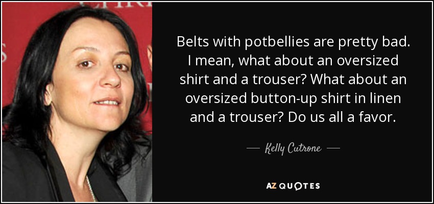 Belts with potbellies are pretty bad. I mean, what about an oversized shirt and a trouser? What about an oversized button-up shirt in linen and a trouser? Do us all a favor. - Kelly Cutrone